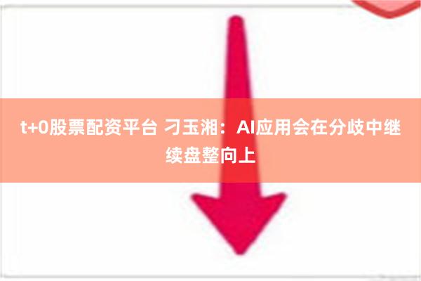 t+0股票配资平台 刁玉湘：AI应用会在分歧中继续盘整向上