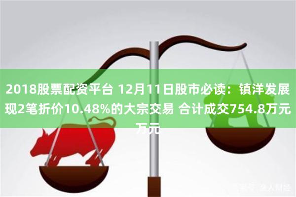 2018股票配资平台 12月11日股市必读：镇洋发展现2笔折价10.48%的大宗交易 合计成交754.8万元