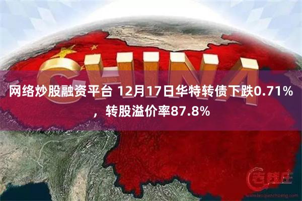 网络炒股融资平台 12月17日华特转债下跌0.71%，转股溢价率87.8%