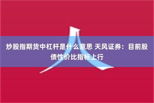 炒股指期货中杠杆是什么意思 天风证券：目前股债性价比指标上行