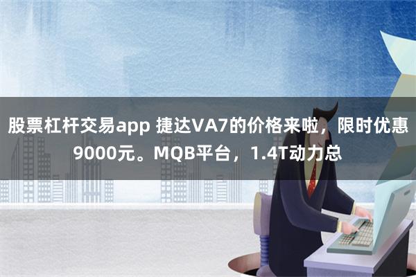 股票杠杆交易app 捷达VA7的价格来啦，限时优惠9000元。MQB平台，1.4T动力总