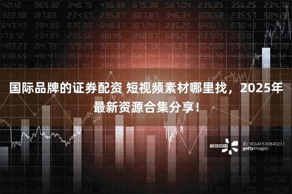 国际品牌的证券配资 短视频素材哪里找，2025年最新资源合集分享！