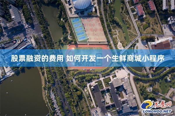 股票融资的费用 如何开发一个生鲜商城小程序