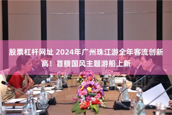 股票杠杆网址 2024年广州珠江游全年客流创新高！首艘国风主题游船上新