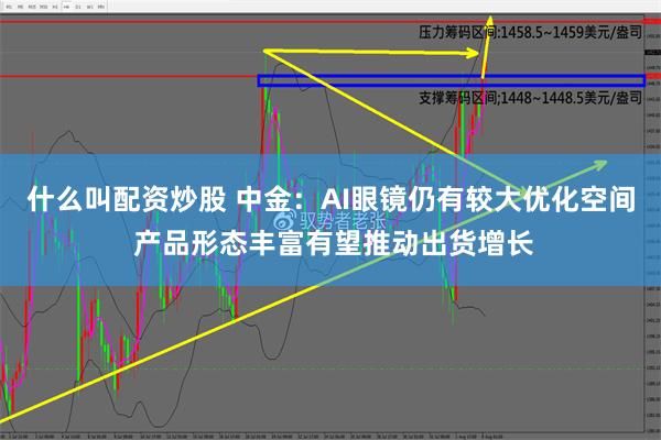 什么叫配资炒股 中金：AI眼镜仍有较大优化空间 产品形态丰富有望推动出货增长