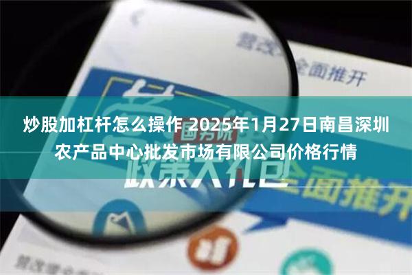 炒股加杠杆怎么操作 2025年1月27日南昌深圳农产品中心批发市场有限公司价格行情