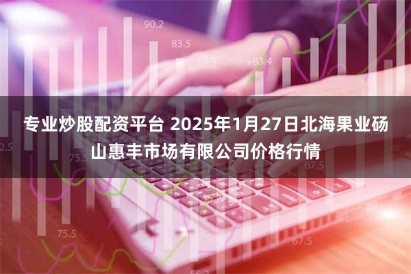 专业炒股配资平台 2025年1月27日北海果业砀山惠丰市场有限公司价格行情