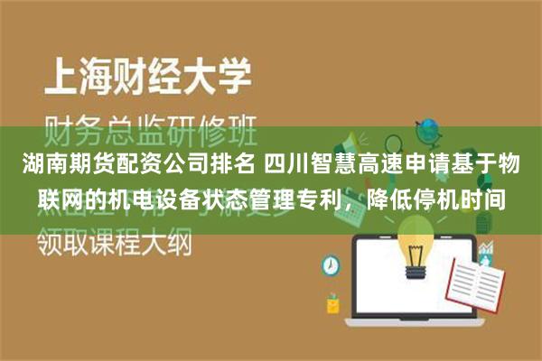 湖南期货配资公司排名 四川智慧高速申请基于物联网的机电设备状态管理专利，降低停机时间