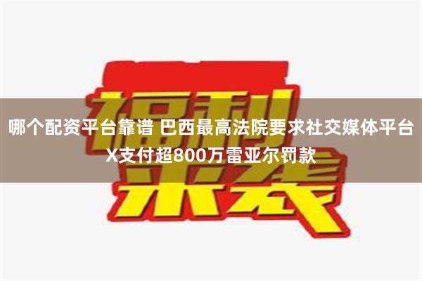 哪个配资平台靠谱 巴西最高法院要求社交媒体平台X支付超800万雷亚尔罚款