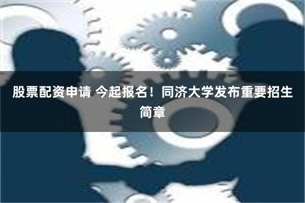 股票配资申请 今起报名！同济大学发布重要招生简章