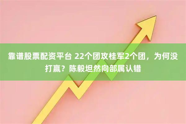 靠谱股票配资平台 22个团攻桂军2个团,为何没打赢?陈毅坦然向部属认错