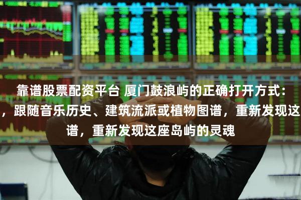 靠谱股票配资平台 厦门鼓浪屿的正确打开方式:放弃盖章打卡,跟随音乐历史、建筑流派或植物图谱,重新发现这座岛屿的灵魂