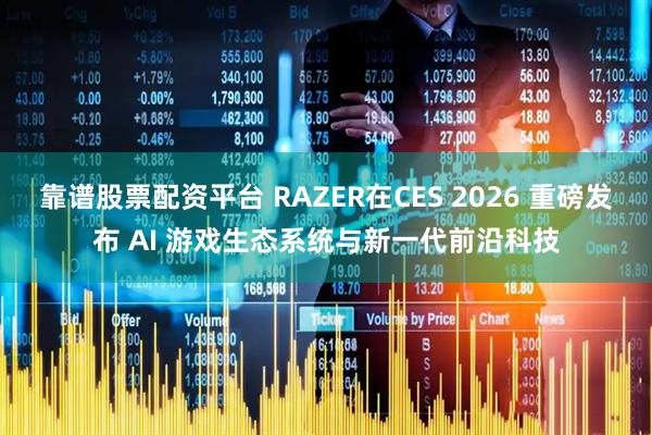 靠谱股票配资平台 RAZER在CES 2026 重磅发布 AI 游戏生态系统与新一代前沿科技