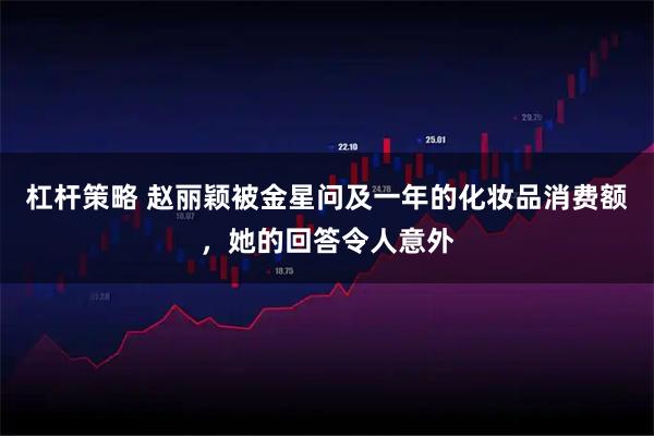 杠杆策略 赵丽颖被金星问及一年的化妆品消费额，她的回答令人意外