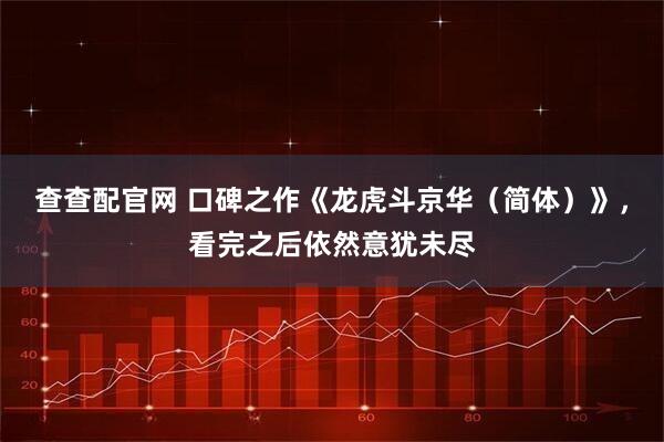 查查配官网 口碑之作《龙虎斗京华（简体）》，看完之后依然意犹未尽
