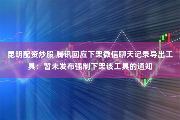 昆明配资炒股 腾讯回应下架微信聊天记录导出工具：暂未发布强制下架该工具的通知
