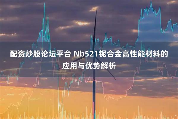 配资炒股论坛平台 Nb521铌合金高性能材料的应用与优势解析