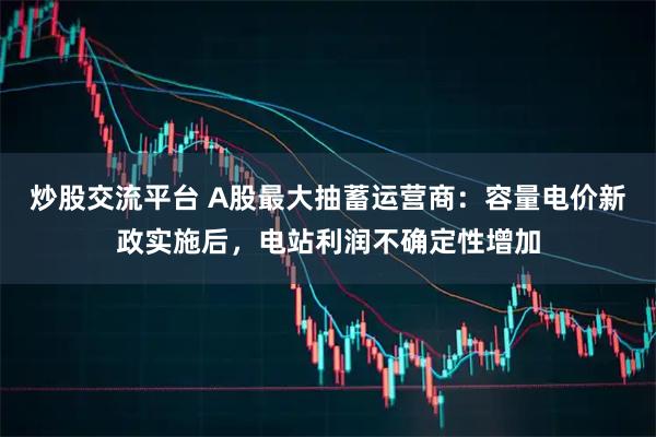 炒股交流平台 A股最大抽蓄运营商：容量电价新政实施后，电站利润不确定性增加