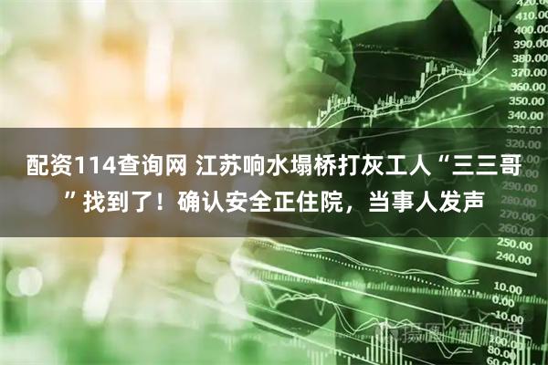 配资114查询网 江苏响水塌桥打灰工人“三三哥”找到了！确认安全正住院，当事人发声