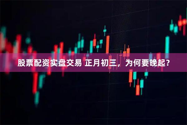 股票配资实盘交易 正月初三，为何要晚起？