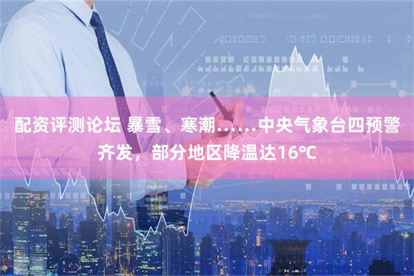 配资评测论坛 暴雪、寒潮……中央气象台四预警齐发，部分地区降温达16℃