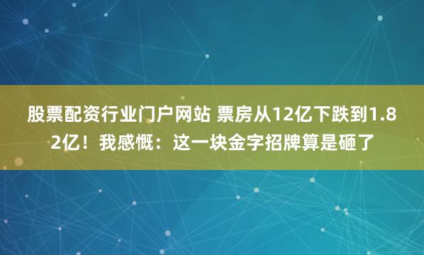股票配资行业门户网站 票房从12亿下跌到1.82亿！我感慨：这一块金字招牌算是砸了