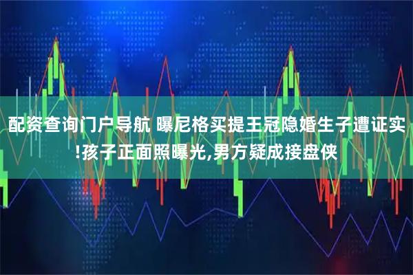 配资查询门户导航 曝尼格买提王冠隐婚生子遭证实!孩子正面照曝光,男方疑成接盘侠