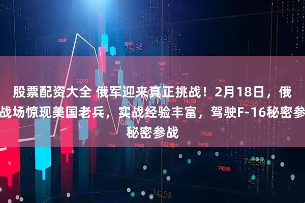 股票配资大全 俄军迎来真正挑战！2月18日，俄乌战场惊现美国老兵，实战经验丰富，驾驶F-16秘密参战