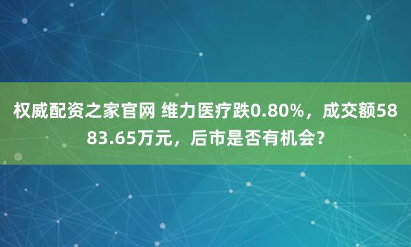 权威配资之家官网 维力医疗跌0.80%,成交额5883.65万元,后市是否有机会?