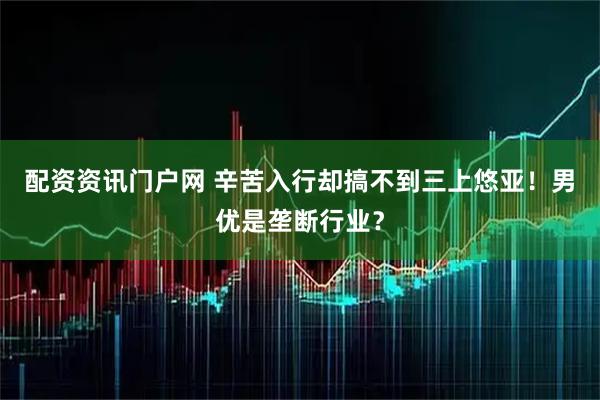 配资资讯门户网 辛苦入行却搞不到三上悠亚!男优是垄断行业?