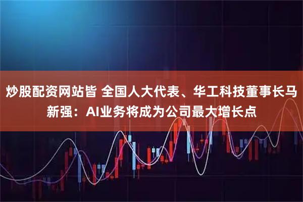 炒股配资网站皆 全国人大代表、华工科技董事长马新强:AI业务将成为公司最大增长点