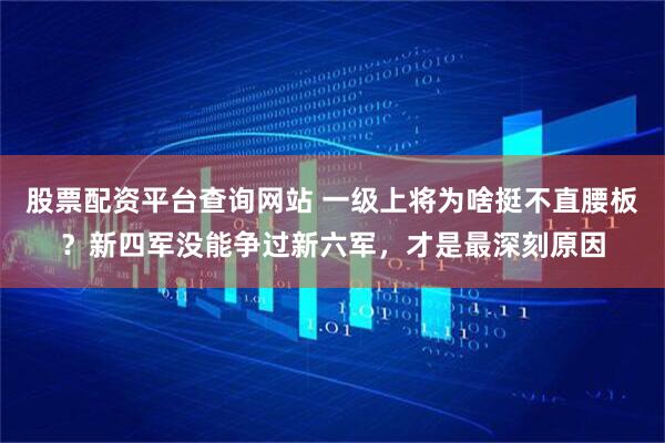 股票配资平台查询网站 一级上将为啥挺不直腰板？新四军没能争过新六军，才是最深刻原因