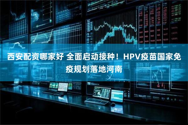西安配资哪家好 全面启动接种!HPV疫苗国家免疫规划落地河南