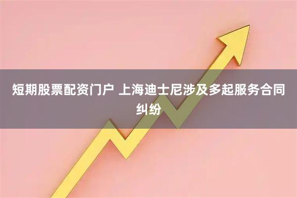 短期股票配资门户 上海迪士尼涉及多起服务合同纠纷