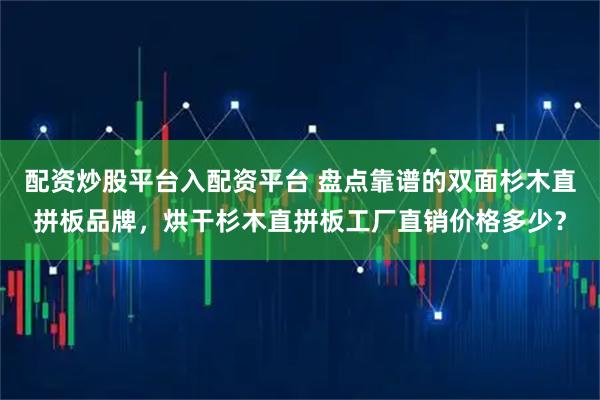 配资炒股平台入配资平台 盘点靠谱的双面杉木直拼板品牌，烘干杉木直拼板工厂直销价格多少？
