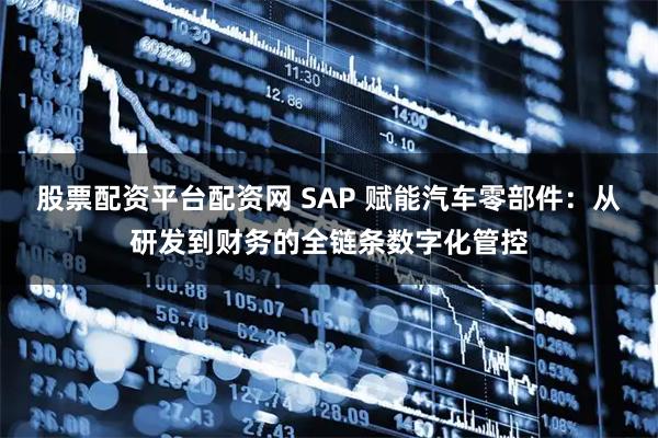 股票配资平台配资网 SAP 赋能汽车零部件：从研发到财务的全链条数字化管控