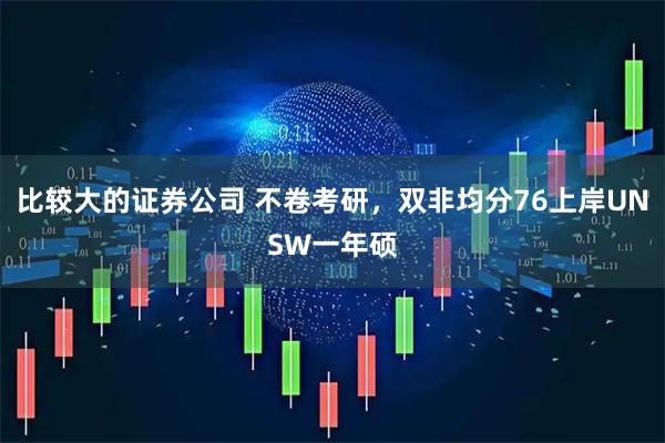 比较大的证券公司 不卷考研,双非均分76上岸UNSW一年硕