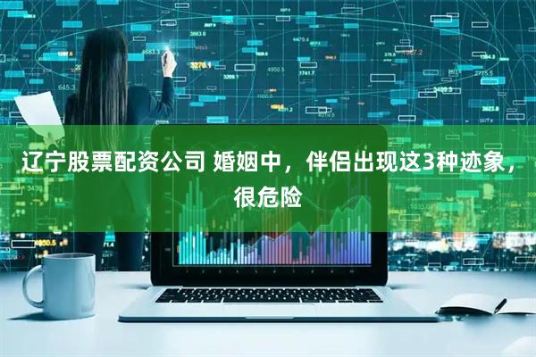 辽宁股票配资公司 婚姻中，伴侣出现这3种迹象，很危险