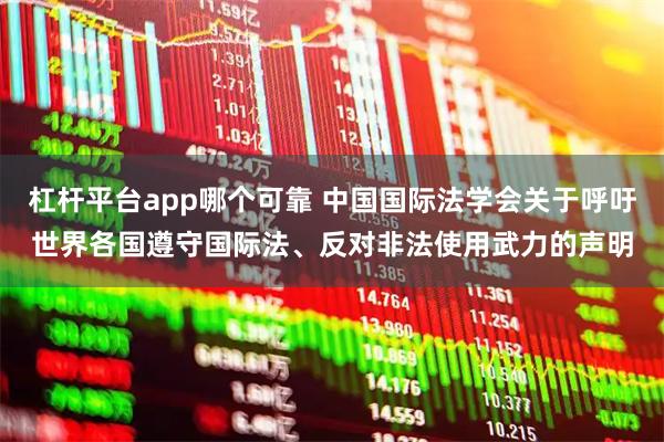 杠杆平台app哪个可靠 中国国际法学会关于呼吁世界各国遵守国际法、反对非法使用武力的声明