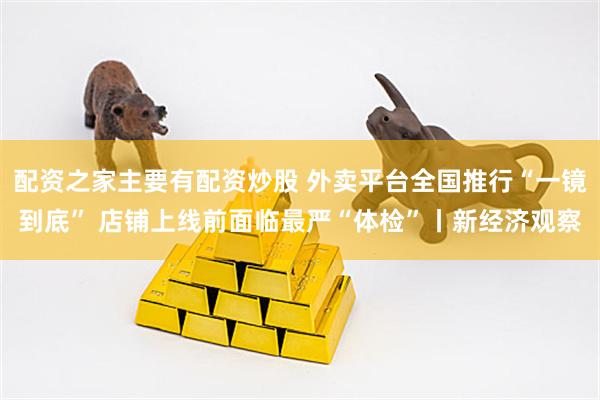 配资之家主要有配资炒股 外卖平台全国推行“一镜到底” 店铺上线前面临最严“体检”丨新经济观察