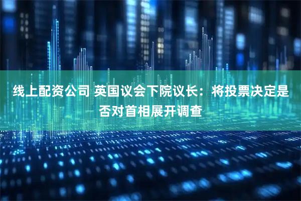 线上配资公司 英国议会下院议长：将投票决定是否对首相展开调查