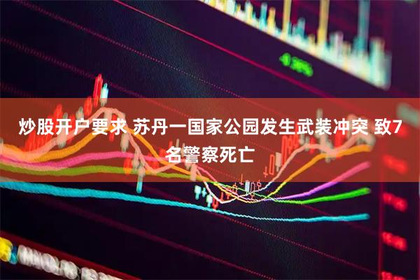 炒股开户要求 苏丹一国家公园发生武装冲突 致7名警察死亡