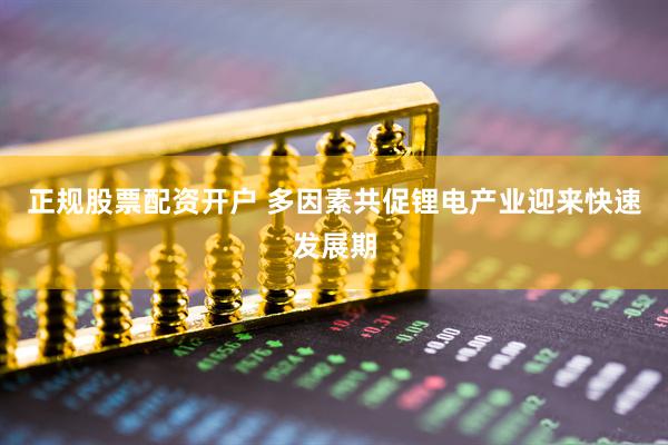 正规股票配资开户 多因素共促锂电产业迎来快速发展期