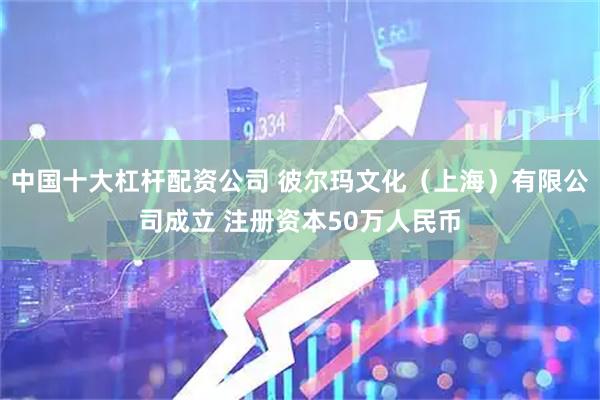 中国十大杠杆配资公司 彼尔玛文化（上海）有限公司成立 注册资本50万人民币