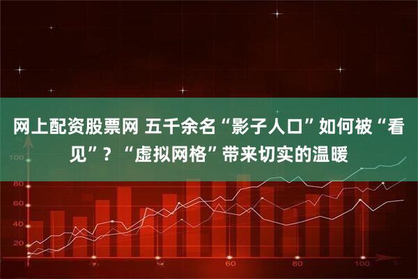 网上配资股票网 五千余名“影子人口”如何被“看见”？“虚拟网格”带来切实的温暖