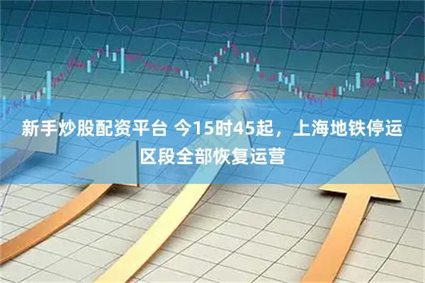 新手炒股配资平台 今15时45起，上海地铁停运区段全部恢复运营