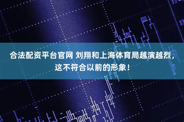 合法配资平台官网 刘翔和上海体育局越演越烈，这不符合以前的形象！