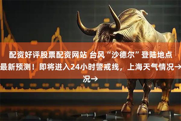 配资好评股票配资网站 台风“沙德尔”登陆地点最新预测!即将进入24小时警戒线,上海天气情况→